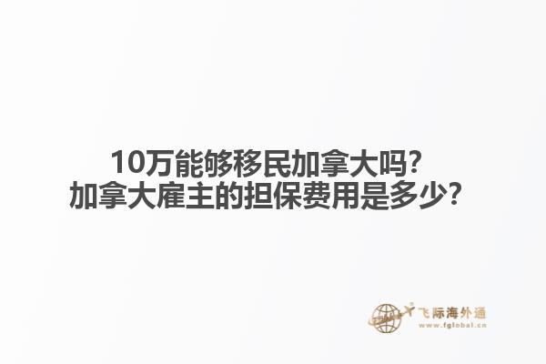 10萬能夠移民加拿大嗎？加拿大雇主的擔保費用是多少？