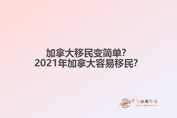 加拿大移民變簡(jiǎn)單？2021年加拿大容易移民？