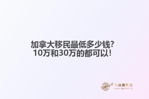 加拿大移民最低多少錢？10萬和30萬的都可以！