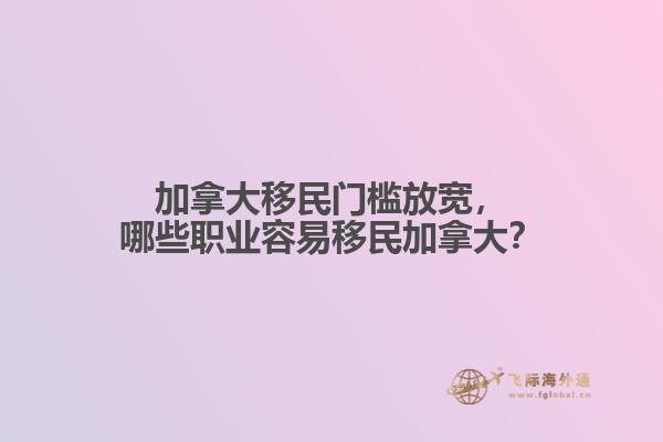 加拿大移民門檻放寬，哪些職業(yè)容易移民加拿大？