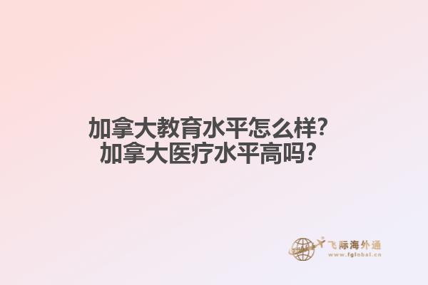 加拿大教育水平怎么樣？加拿大醫(yī)療水平高嗎？