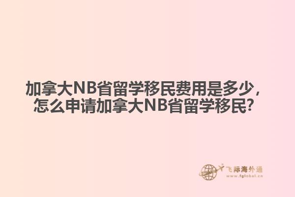 加拿大NB省留學(xué)移民費用是多少，怎么申請加拿大NB省留學(xué)移民？