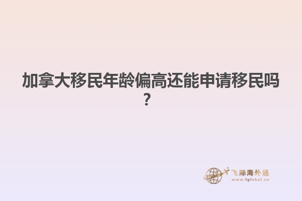 加拿大移民年齡偏高還能申請(qǐng)移民嗎？