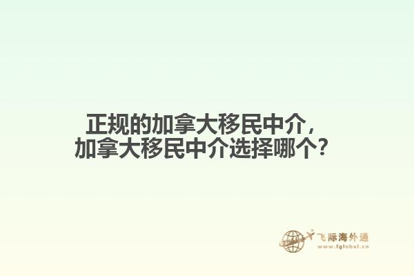 正規(guī)的加拿大移民中介，加拿大移民中介選擇哪個？