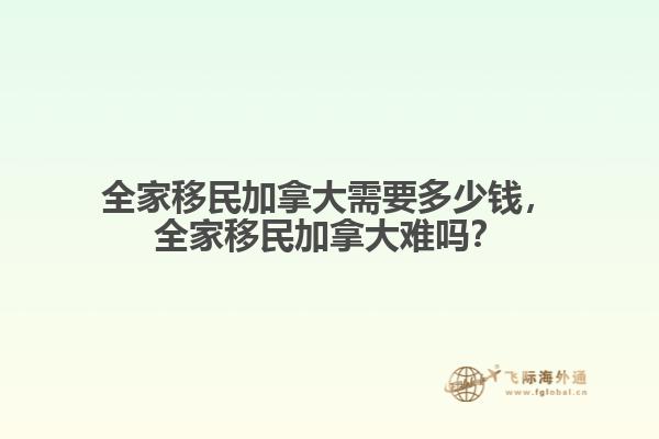 全家移民加拿大需要多少錢，全家移民加拿大難嗎？