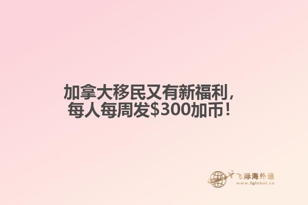 加拿大移民又有新福利，每人每周發(fā)$300加幣！