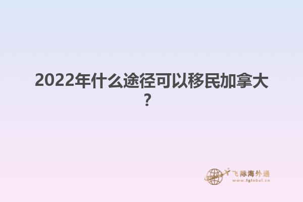 2022年什么途徑可以移民加拿大？