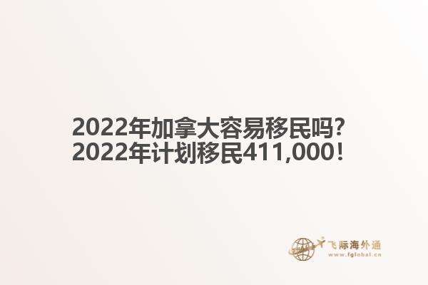 2022年加拿大容易移民嗎？2022年計劃移民411,000！