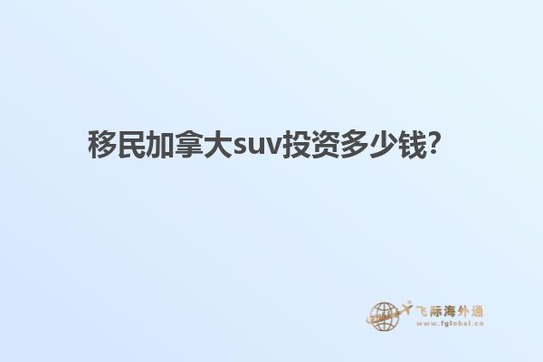 移民加拿大suv投資多少錢？