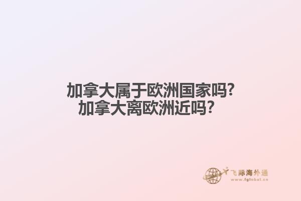 加拿大屬于歐洲國家嗎?加拿大離歐洲近嗎？