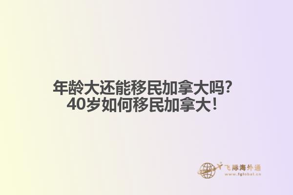 年齡大還能移民加拿大嗎？40歲如何移民加拿大！