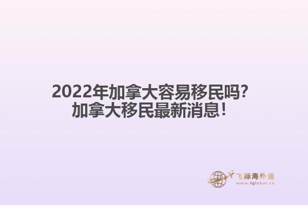 2022年加拿大容易移民嗎？加拿大移民最新消息！