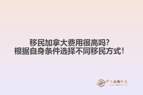 移民加拿大費用很高嗎？根據(jù)自身條件選擇不同移民方式！