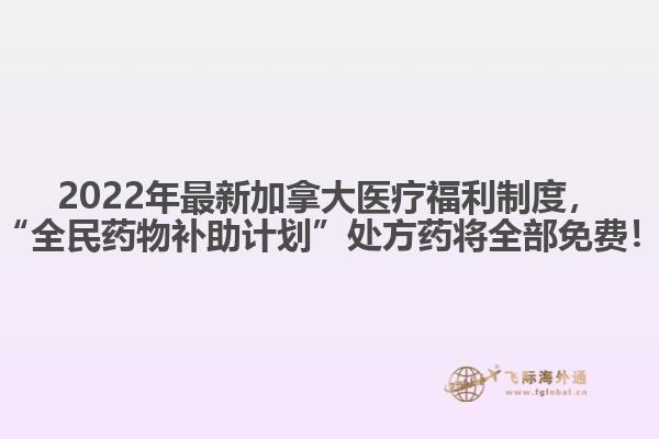 2022年最新加拿大醫(yī)療福利制度，“全民藥物補(bǔ)助計劃”處方藥將全部免費(fèi)！