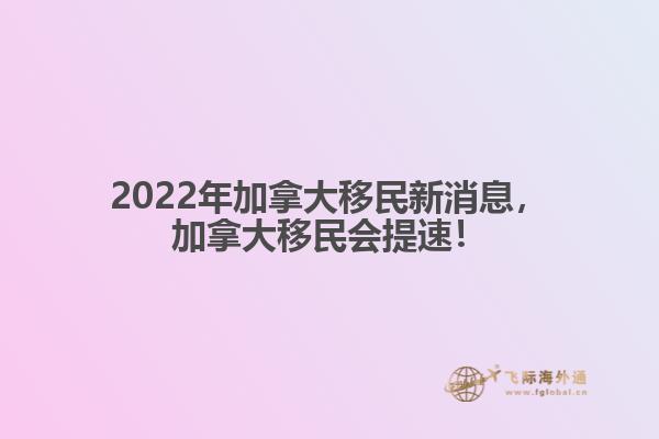 2022年加拿大移民新消息，加拿大移民會(huì)提速