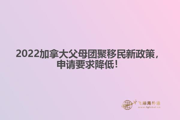 2022加拿大父母團聚移民新政策，申請要求降低！