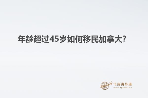 年齡超過(guò)45歲如何移民加拿大？