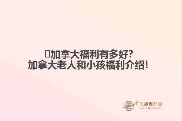 ?加拿大福利有多好？加拿大老人和小孩福利介紹！