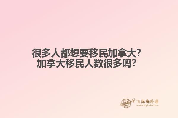 很多人都想要移民加拿大？加拿大移民人數(shù)很多嗎？