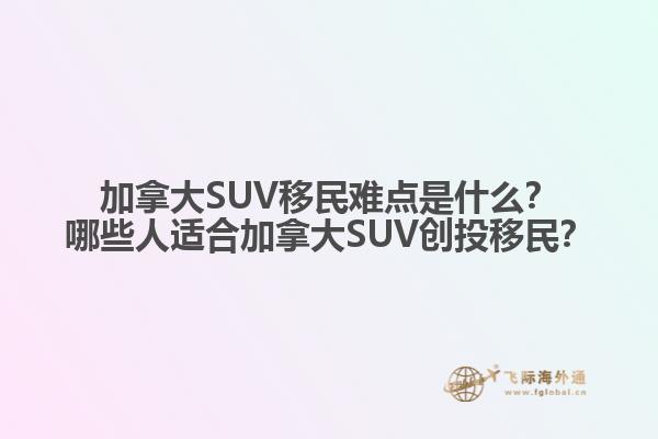 加拿大SUV移民難點(diǎn)是什么？哪些人適合加拿大SUV創(chuàng)投移民？