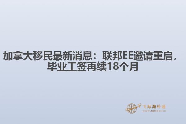 加拿大移民最新消息：聯(lián)邦EE邀請重啟，畢業(yè)工簽再續(xù)18個月