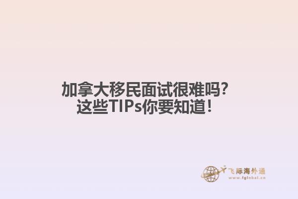 加拿大移民面試很難嗎？這些TIPs你要知道！