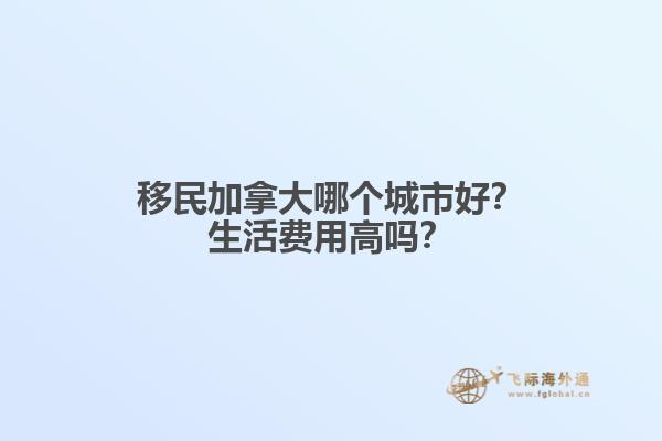 移民加拿大哪個城市好？生活費用高嗎？