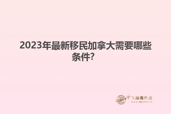 2023年最新移民加拿大需要哪些條件？