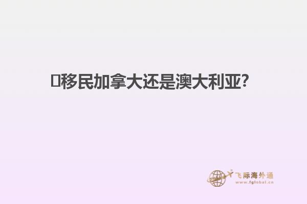 ?移民加拿大還是澳大利亞？