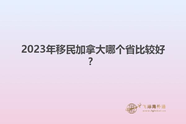 2023年移民加拿大哪個省比較好？