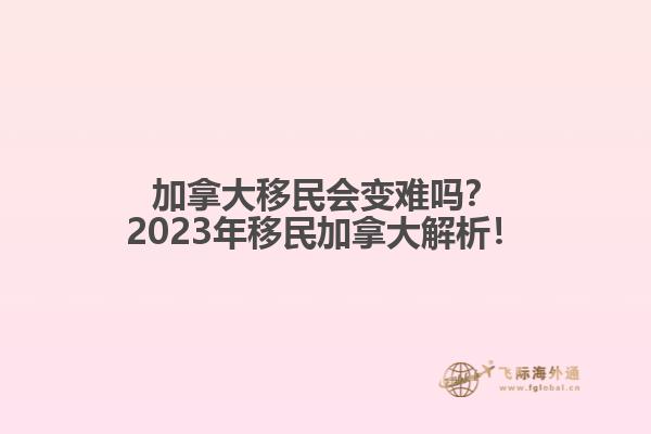 加拿大移民會變難嗎？2023年移民加拿大解析！