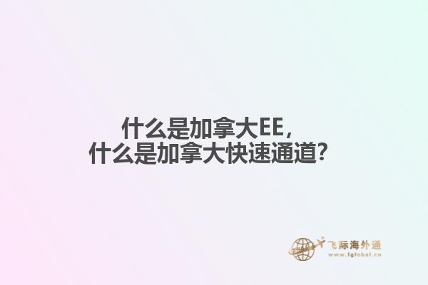 什么是加拿大EE，什么是加拿大快速通道？