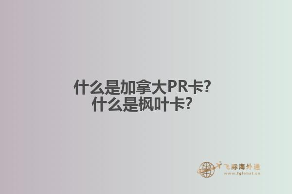 什么是加拿大PR卡？什么是楓葉卡？