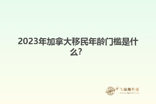 2023年加拿大移民年齡門檻是什么？