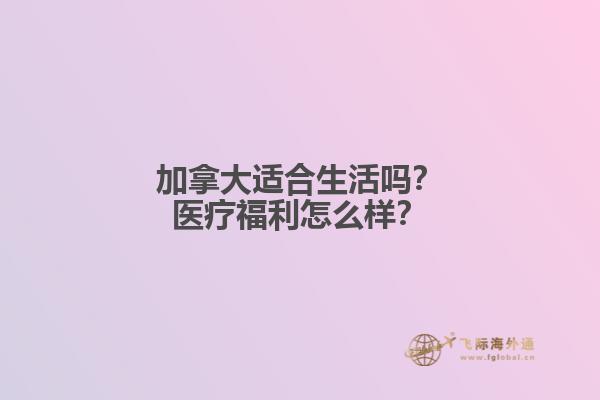 加拿大適合生活嗎？醫(yī)療福利怎么樣？