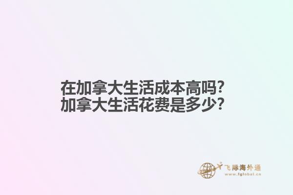 在加拿大生活成本高嗎？加拿大生活花費是多少？