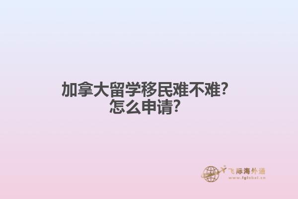 加拿大留學(xué)移民難不難？怎么申請？