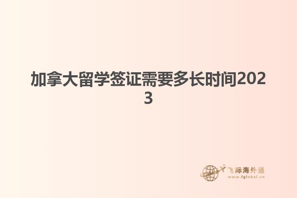 加拿大留學簽證需要多長時間2023