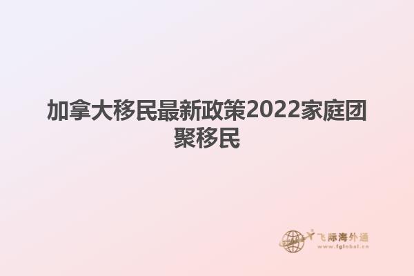 加拿大移民最新政策2022家庭團(tuán)聚移民