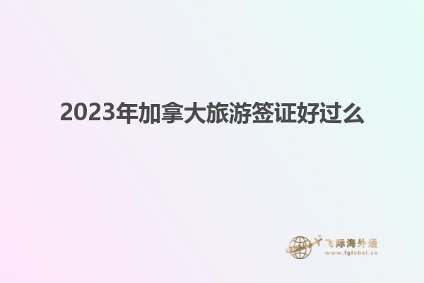 2023年加拿大旅游簽證好過么