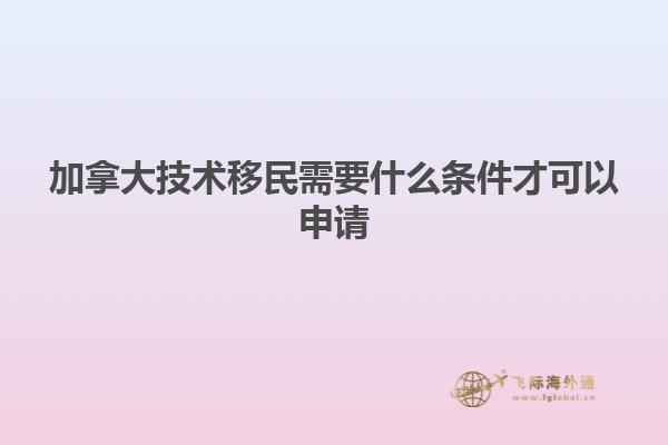 加拿大技術(shù)移民需要什么條件才可以申請