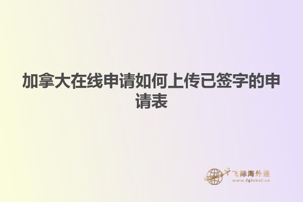 加拿大在線申請如何上傳已簽字的申請表