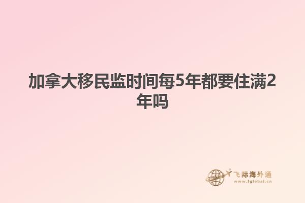 加拿大移民監(jiān)時(shí)間每5年都要住滿2年嗎