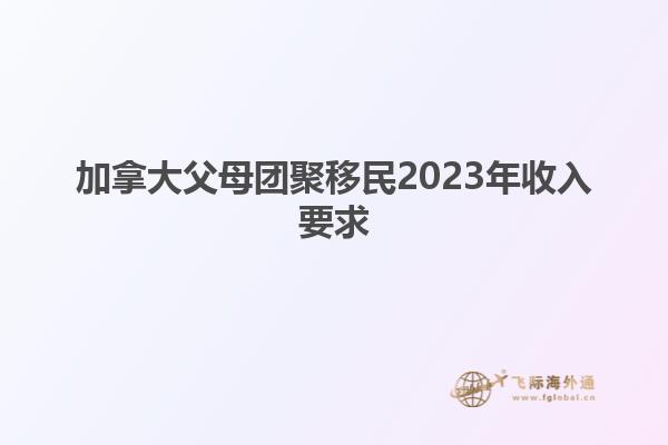 加拿大父母團(tuán)聚移民2023年收入要求