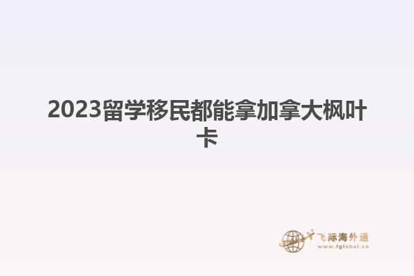 2023留學(xué)移民都能拿加拿大楓葉卡