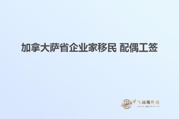 加拿大薩省企業(yè)家移民 配偶工簽