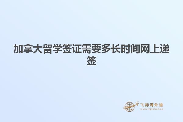 加拿大留學(xué)簽證需要多長時間網(wǎng)上遞簽