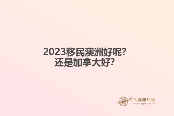 2023移民澳洲好呢？還是加拿大好？