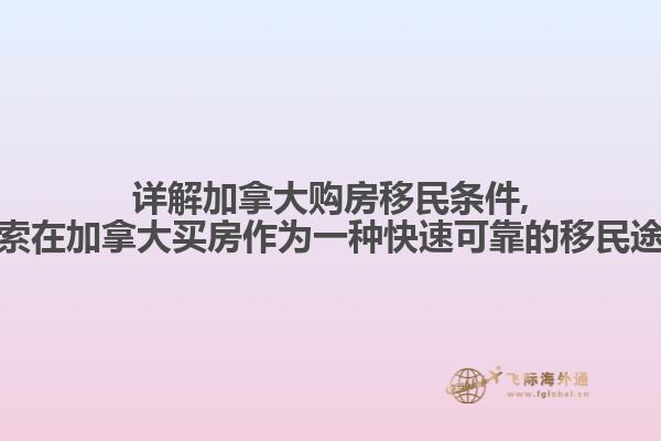 詳解加拿大購房移民條件,探索在加拿大買房作為一種快速可靠的移民途徑