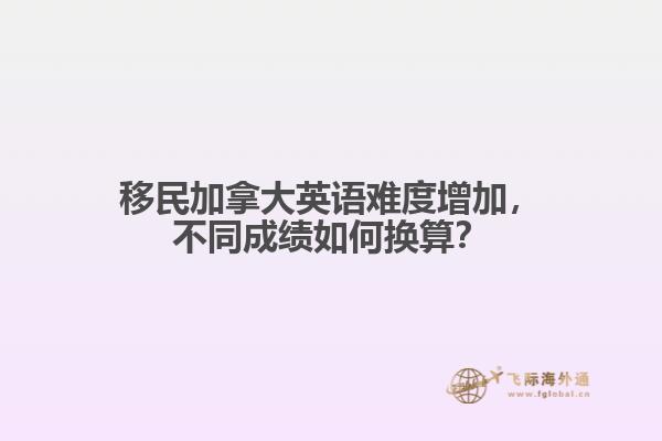 移民加拿大英語難度增加，不同成績(jī)?nèi)绾螕Q算？